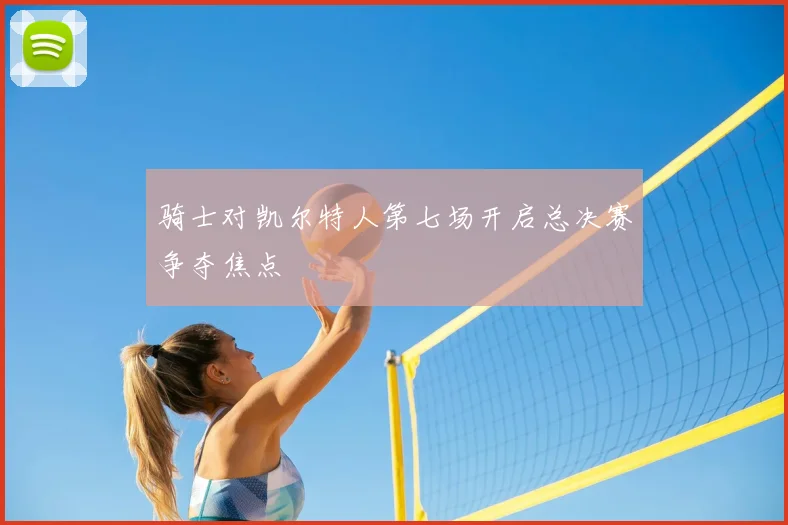 骑士对凯尔特人第七场开启总决赛争夺焦点