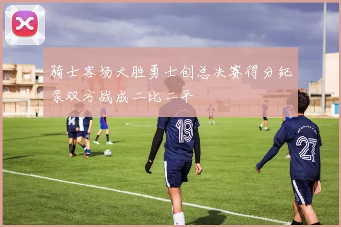 骑士客场大胜勇士创总决赛得分纪录双方战成二比二平