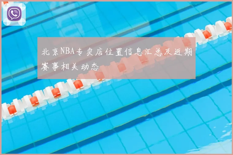 北京NBA专卖店位置信息汇总及近期赛事相关动态