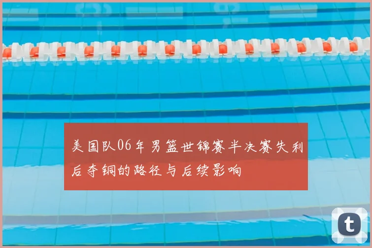 美国队06年男篮世锦赛半决赛失利后夺铜的路径与后续影响
