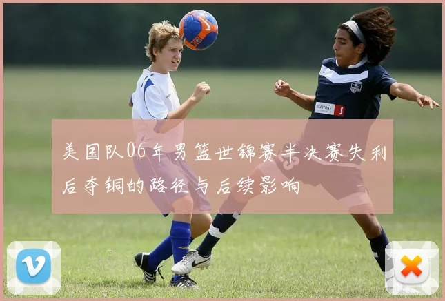 美国队06年男篮世锦赛半决赛失利后夺铜的路径与后续影响