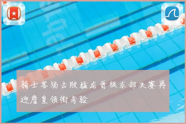 骑士客场击败猛龙晋级东部决赛再迎詹皇领衔考验
