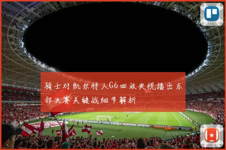 骑士对凯尔特人G6回放央视播出东部决赛关键战细节解析