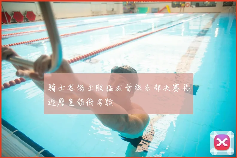 骑士客场击败猛龙晋级东部决赛再迎詹皇领衔考验