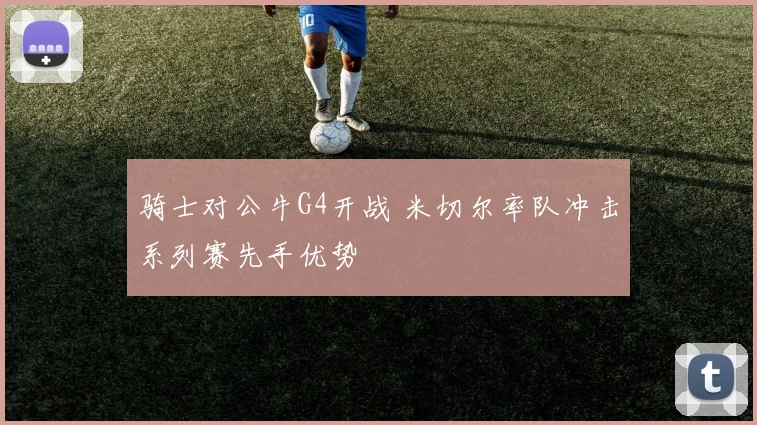骑士对公牛G4开战 米切尔率队冲击系列赛先手优势
