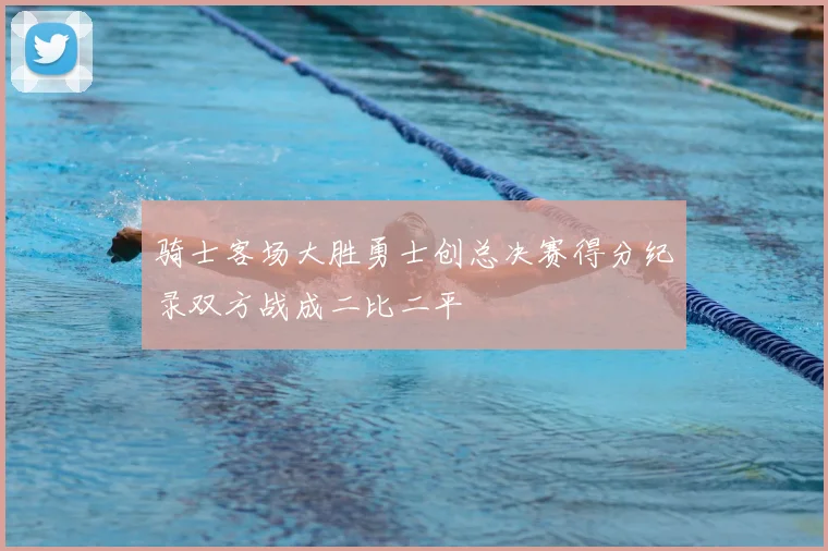 骑士客场大胜勇士创总决赛得分纪录双方战成二比二平