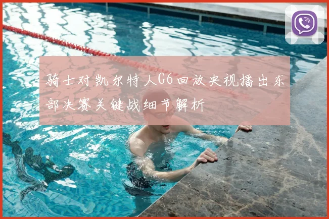 骑士对凯尔特人G6回放央视播出东部决赛关键战细节解析