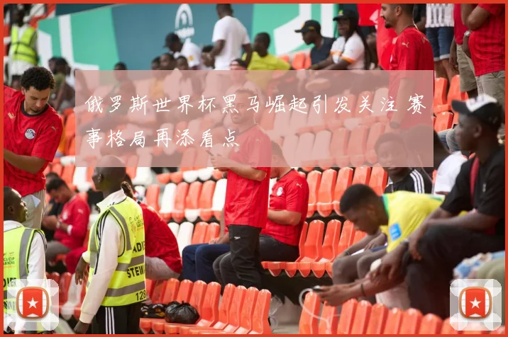 俄罗斯世界杯黑马崛起引发关注 赛事格局再添看点