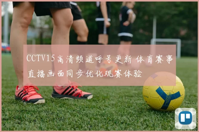 CCTV15高清频道呼号更新 体育赛事直播画面同步优化观赛体验