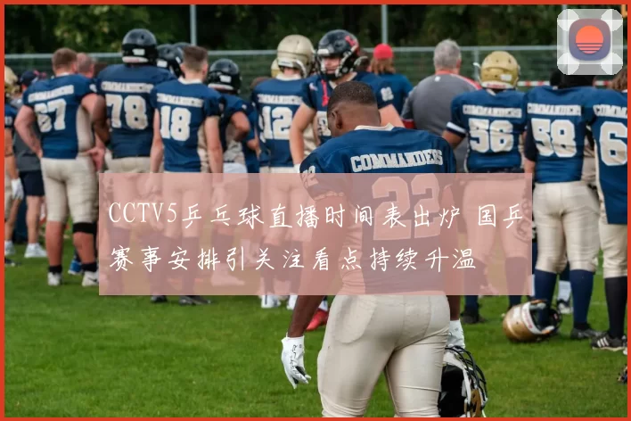 CCTV5乒乓球直播时间表出炉 国乒赛事安排引关注看点持续升温