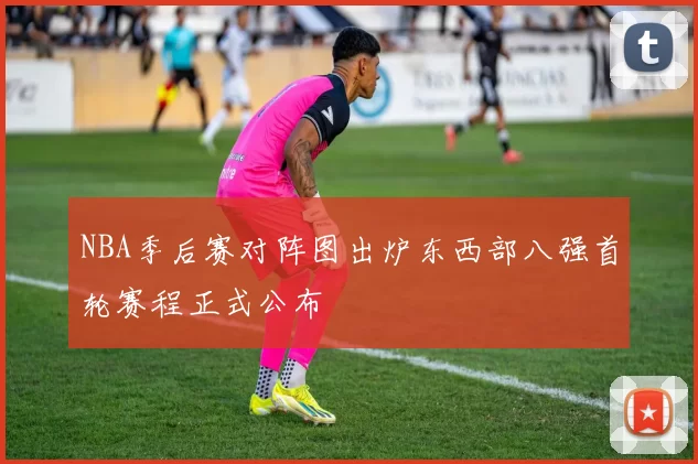 NBA季后赛对阵图出炉东西部八强首轮赛程正式公布
