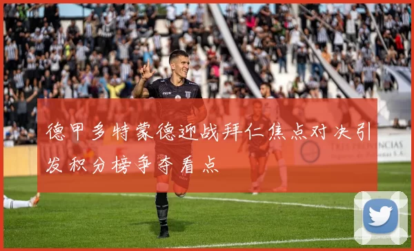 德甲多特蒙德迎战拜仁焦点对决引发积分榜争夺看点