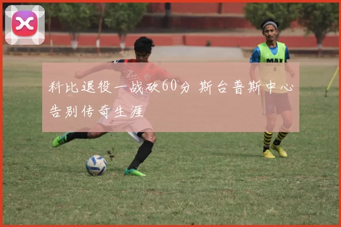 科比退役一战砍60分 斯台普斯中心告别传奇生涯