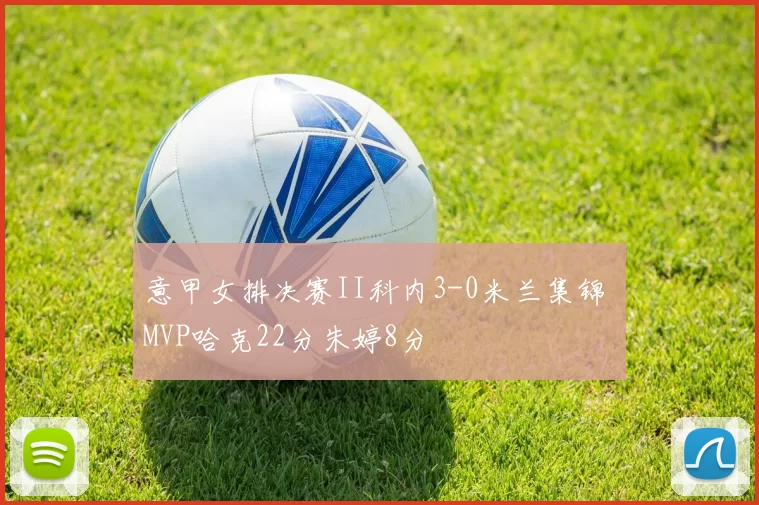 意甲女排决赛II科内3-0米兰集锦 MVP哈克22分朱婷8分
