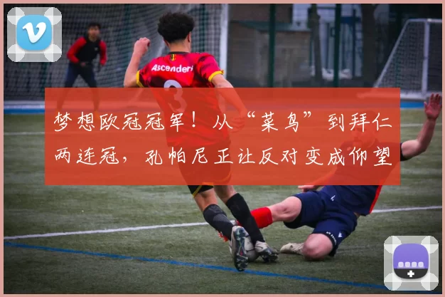 梦想欧冠冠军！从“菜鸟”到拜仁两连冠，孔帕尼正让反对变成仰望