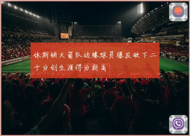 休斯顿火箭队边缘球员爆发砍下二十分创生涯得分新高