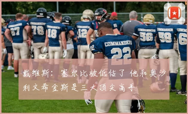 戴维斯：塞尔比被低估了 他和奥沙利文希金斯是三大顶尖高手