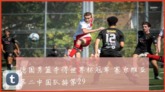 德国男篮夺得世界杯冠军 塞尔维亚第二中国队排第29