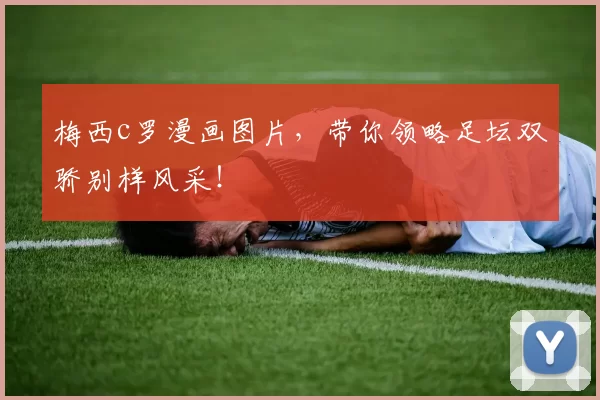 梅西c罗漫画图片，带你领略足坛双骄别样风采！