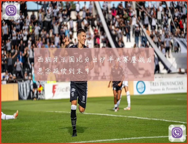 西班牙法国比分出炉半决赛鏖战后悬念延续到末节