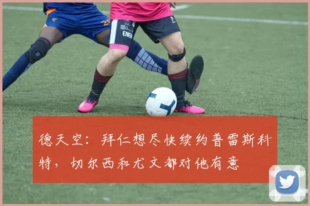 德天空：拜仁想尽快续约普雷斯科特，切尔西和尤文都对他有意