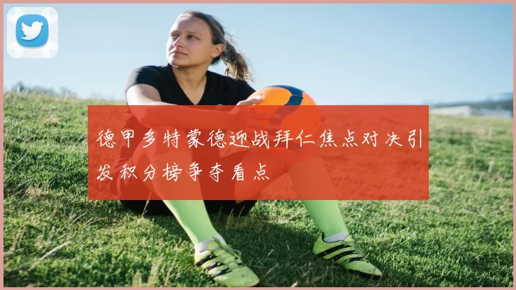 德甲多特蒙德迎战拜仁焦点对决引发积分榜争夺看点