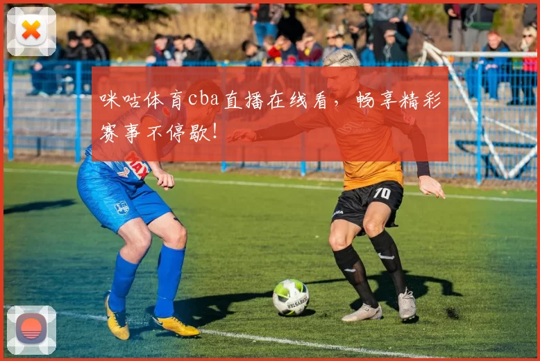 咪咕体育cba直播在线看，畅享精彩赛事不停歇！