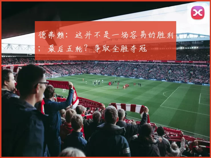 德弗赖：这并不是一场容易的胜利；最后五轮？争取全胜夺冠