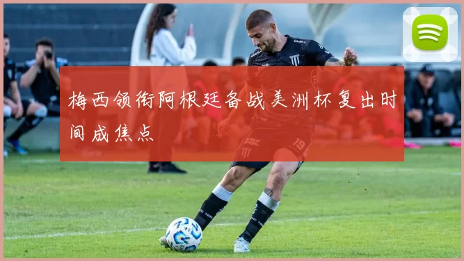 梅西领衔阿根廷备战美洲杯复出时间成焦点