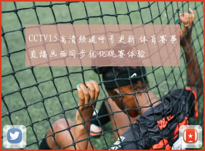 CCTV15高清频道呼号更新 体育赛事直播画面同步优化观赛体验