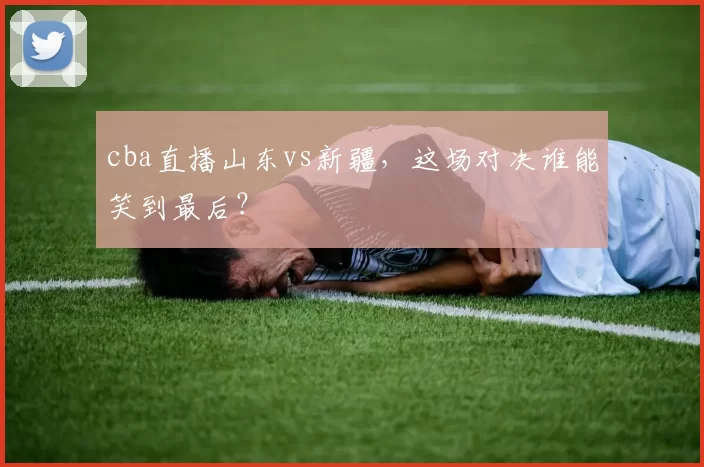 cba直播山东vs新疆，这场对决谁能笑到最后？