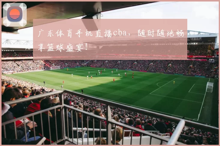 广东体育手机直播cba，随时随地畅享篮球盛宴！