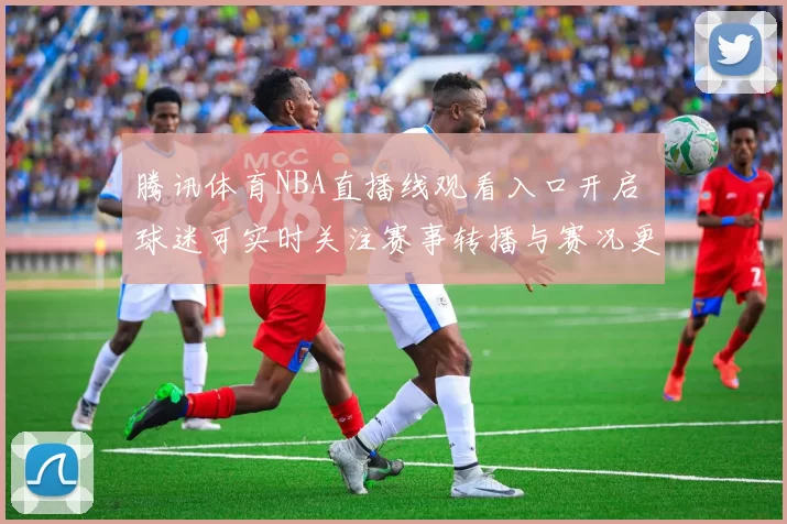 腾讯体育NBA直播线观看入口开启 球迷可实时关注赛事转播与赛况更新