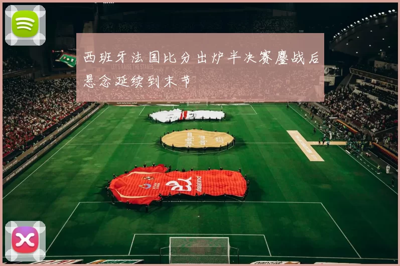 西班牙法国比分出炉半决赛鏖战后悬念延续到末节