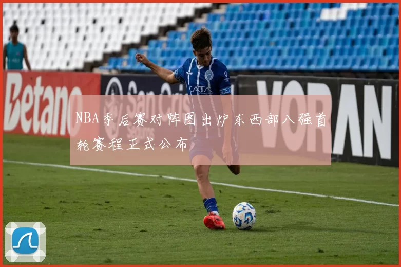 NBA季后赛对阵图出炉东西部八强首轮赛程正式公布