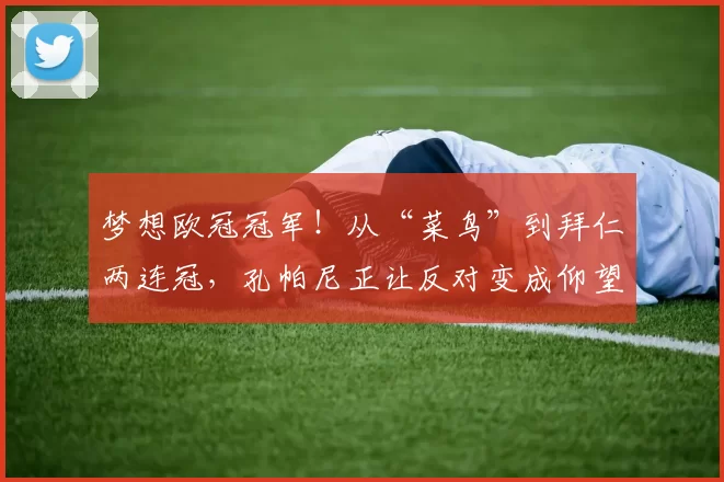 梦想欧冠冠军！从“菜鸟”到拜仁两连冠，孔帕尼正让反对变成仰望