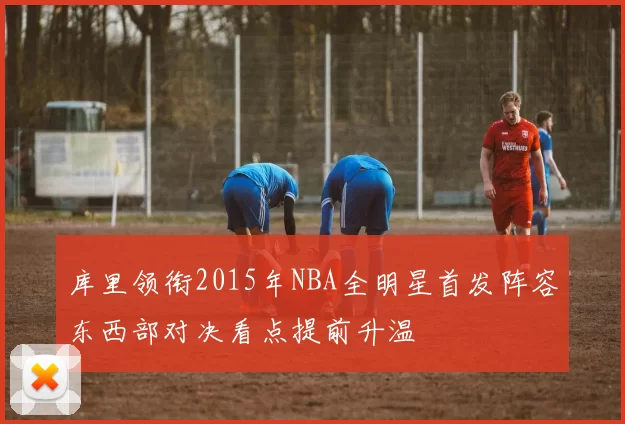 库里领衔2015年NBA全明星首发阵容东西部对决看点提前升温