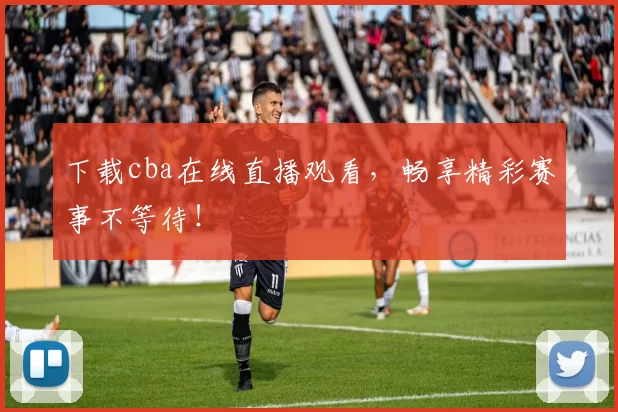 下载cba在线直播观看，畅享精彩赛事不等待！