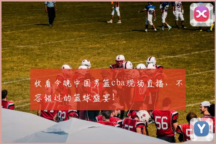 收看今晚中国男篮cba现场直播，不容错过的篮球盛宴！