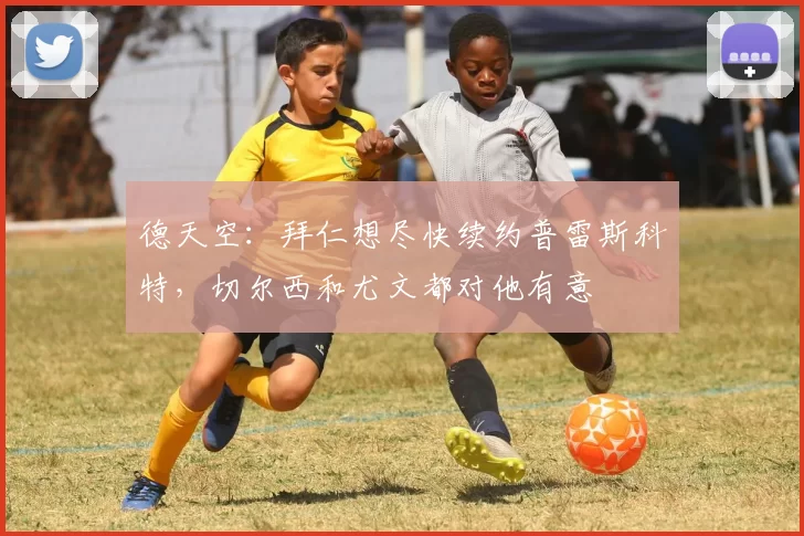 德天空：拜仁想尽快续约普雷斯科特，切尔西和尤文都对他有意